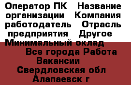 Оператор ПК › Название организации ­ Компания-работодатель › Отрасль предприятия ­ Другое › Минимальный оклад ­ 10 000 - Все города Работа » Вакансии   . Свердловская обл.,Алапаевск г.